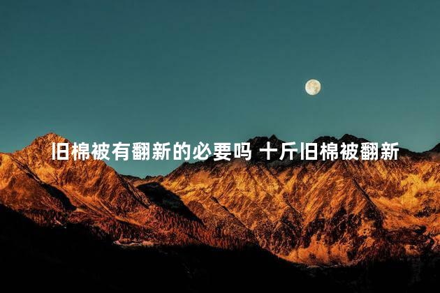 旧棉被有翻新的必要吗 十斤旧棉被翻新有几斤